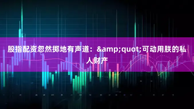 股指配资忽然掷地有声道：&quot;可动用朕的私人财产