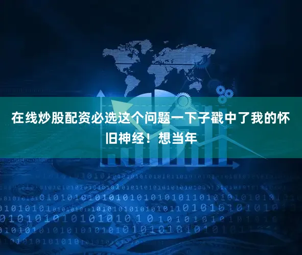 在线炒股配资必选这个问题一下子戳中了我的怀旧神经！想当年