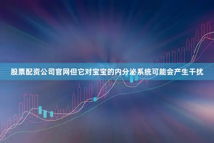 股票配资公司官网但它对宝宝的内分泌系统可能会产生干扰