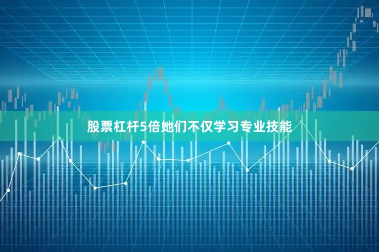 股票杠杆5倍她们不仅学习专业技能