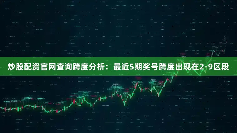 炒股配资官网查询　　跨度分析：最近5期奖号跨度出现在2-9区段
