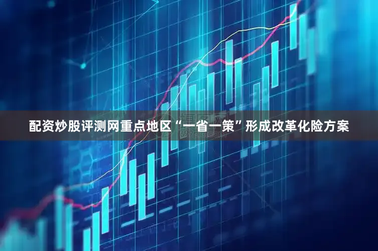 配资炒股评测网重点地区“一省一策”形成改革化险方案