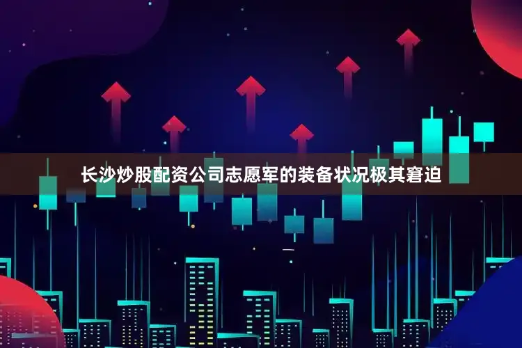 长沙炒股配资公司志愿军的装备状况极其窘迫