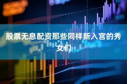 股票无息配资那些同样新入宫的秀女们