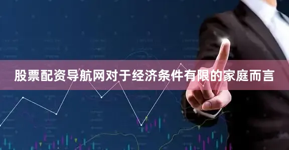 股票配资导航网对于经济条件有限的家庭而言