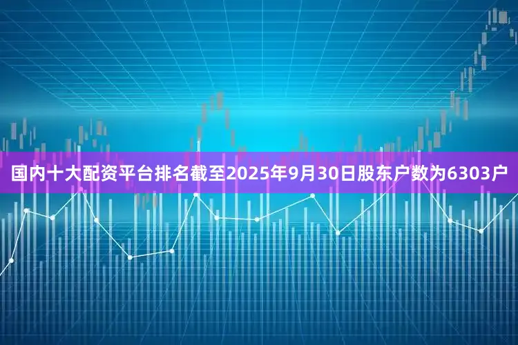 国内十大配资平台排名截至2025年9月30日股东户数为6303户