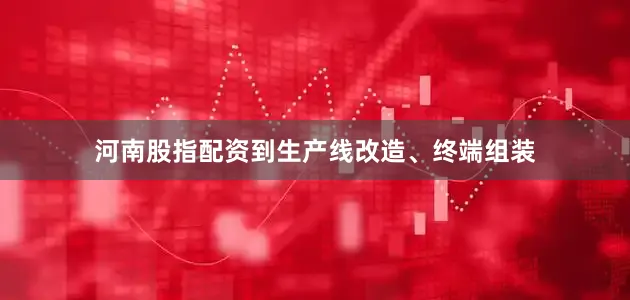 河南股指配资到生产线改造、终端组装