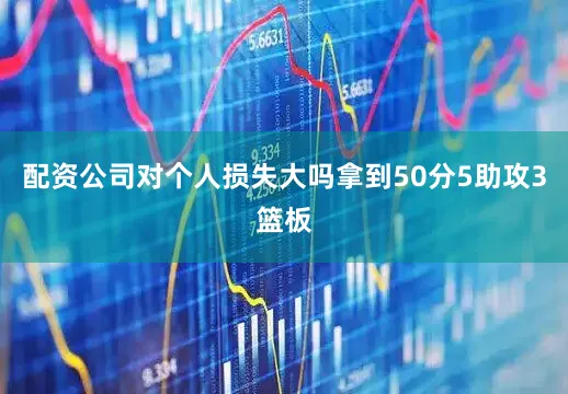 配资公司对个人损失大吗拿到50分5助攻3篮板