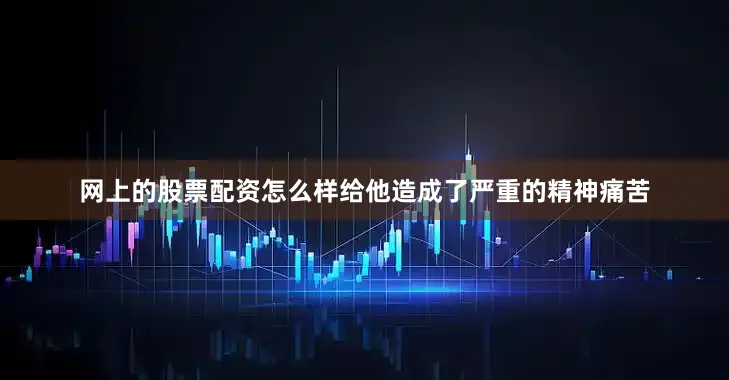 网上的股票配资怎么样给他造成了严重的精神痛苦