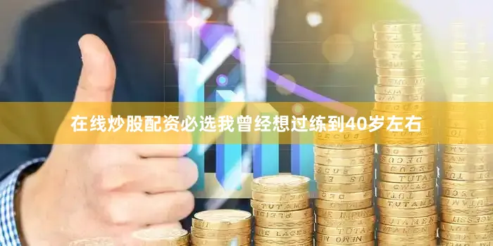 在线炒股配资必选我曾经想过练到40岁左右