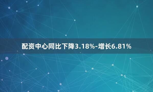 配资中心同比下降3.18%-增长6.81%