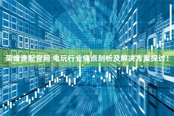 荣峰速配官网 电玩行业痛点剖析及解决方案探讨！