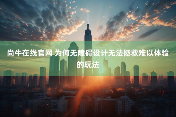 尚牛在线官网 为何无障碍设计无法拯救难以体验的玩法