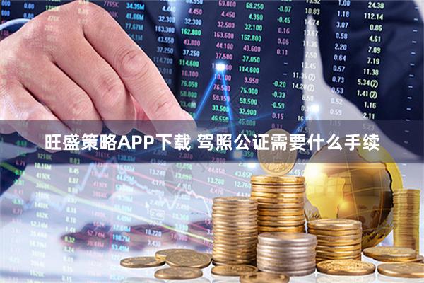 旺盛策略APP下载 驾照公证需要什么手续