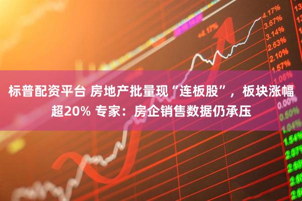 标普配资平台 房地产批量现“连板股”，板块涨幅超20% 专家：房企销售数据仍承压