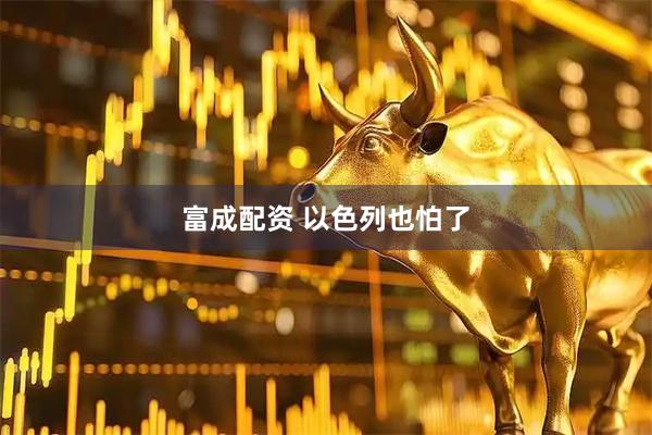 富成配资 以色列也怕了