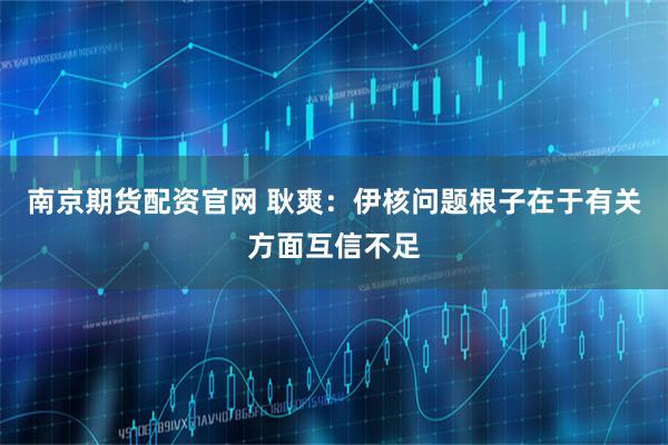 南京期货配资官网 耿爽：伊核问题根子在于有关方面互信不足