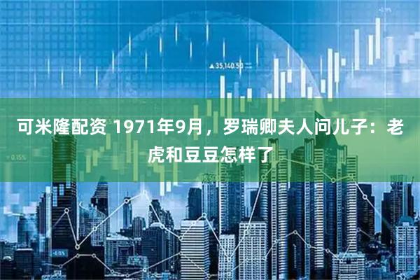 可米隆配资 1971年9月，罗瑞卿夫人问儿子：老虎和豆豆怎样了