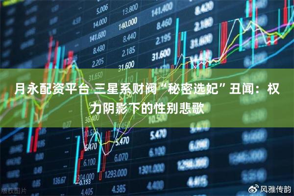 月永配资平台 三星系财阀“秘密选妃”丑闻：权力阴影下的性别悲歌