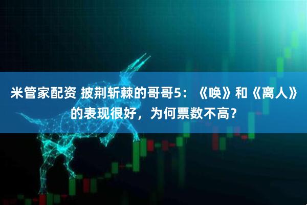 米管家配资 披荆斩棘的哥哥5：《唤》和《离人》的表现很好，为何票数不高？