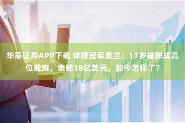 华泰证券APP下载 体操冠军桑兰：17岁被摔成高位截瘫，索赔18亿美元，如今怎样了？