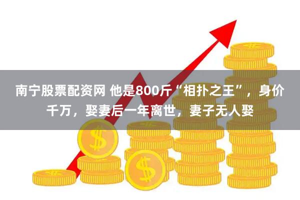 南宁股票配资网 他是800斤“相扑之王”，身价千万，娶妻后一年离世，妻子无人娶