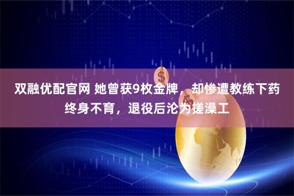 双融优配官网 她曾获9枚金牌，却惨遭教练下药终身不育，退役后沦为搓澡工
