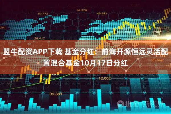 盟牛配资APP下载 基金分红：前海开源恒远灵活配置混合基金10月17日分红