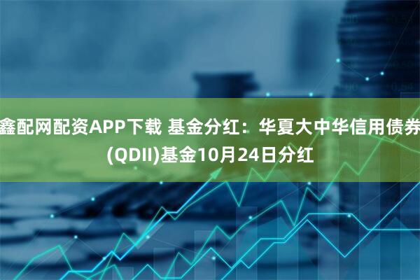 鑫配网配资APP下载 基金分红：华夏大中华信用债券(QDII)基金10月24日分红