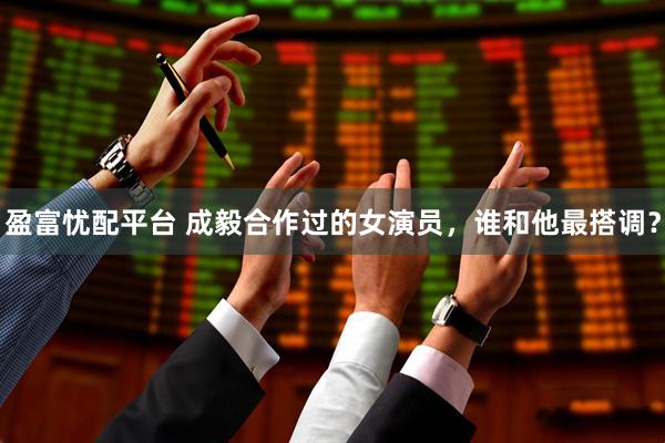 盈富忧配平台 成毅合作过的女演员，谁和他最搭调？