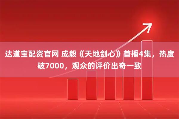 达道宝配资官网 成毅《天地剑心》首播4集，热度破7000，观众的评价出奇一致