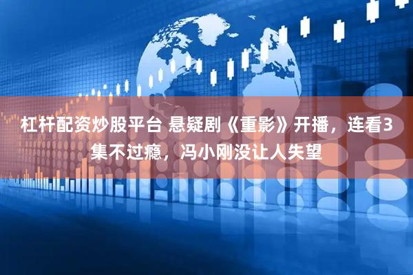 杠杆配资炒股平台 悬疑剧《重影》开播，连看3集不过瘾，冯小刚没让人失望