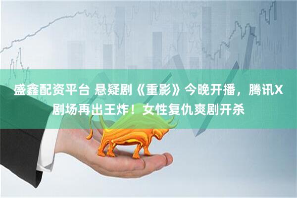 盛鑫配资平台 悬疑剧《重影》今晚开播，腾讯X剧场再出王炸！女性复仇爽剧开杀