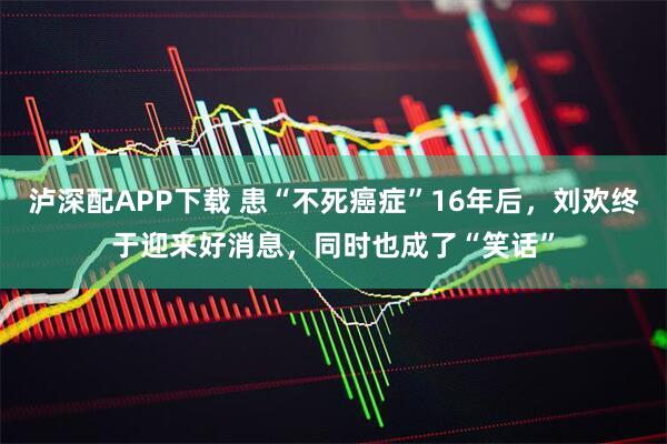 泸深配APP下载 患“不死癌症”16年后，刘欢终于迎来好消息，同时也成了“笑话”