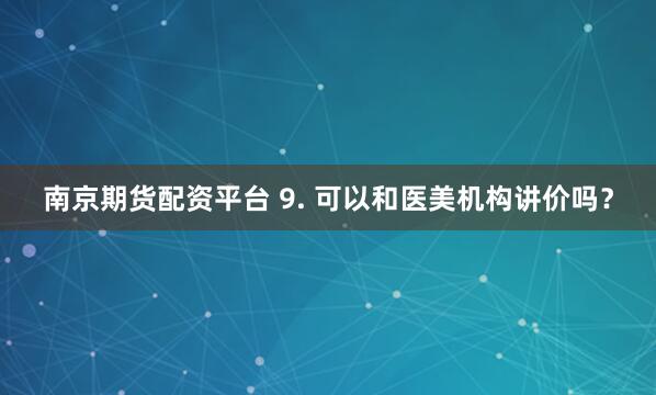 南京期货配资平台 9. 可以和医美机构讲价吗？