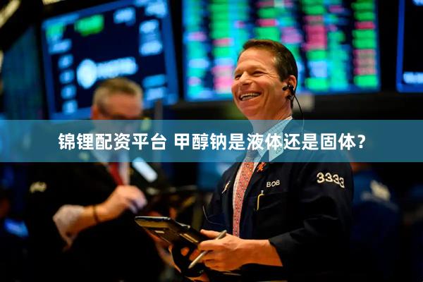 锦锂配资平台 甲醇钠是液体还是固体？