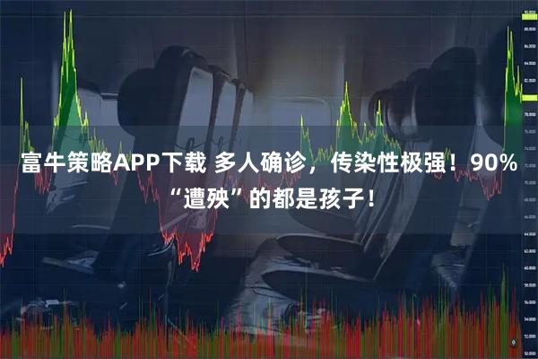 富牛策略APP下载 多人确诊，传染性极强！90%“遭殃”的都是孩子！