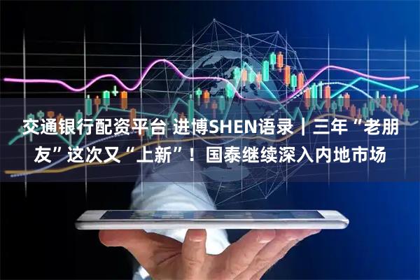 交通银行配资平台 进博SHEN语录｜三年“老朋友”这次又“上新”！国泰继续深入内地市场