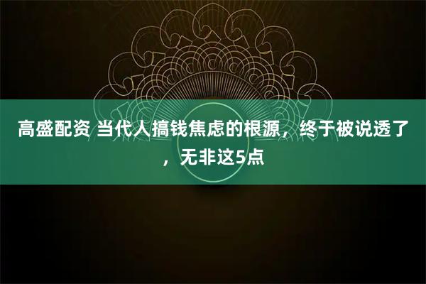 高盛配资 当代人搞钱焦虑的根源，终于被说透了，无非这5点