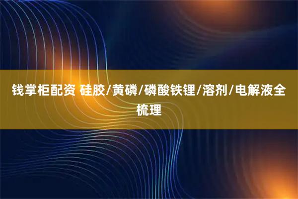 钱掌柜配资 硅胶/黄磷/磷酸铁锂/溶剂/电解液全梳理
