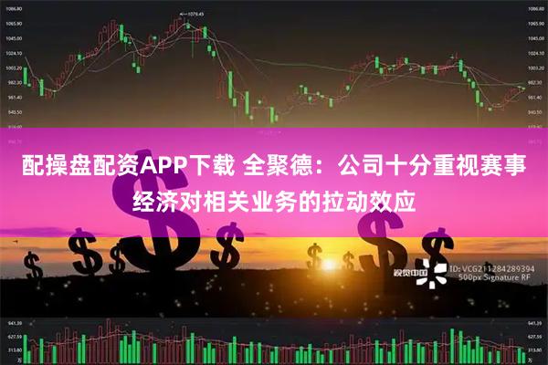 配操盘配资APP下载 全聚德：公司十分重视赛事经济对相关业务的拉动效应