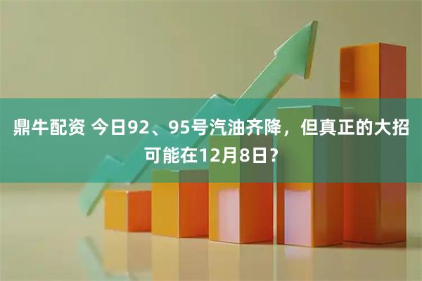 鼎牛配资 今日92、95号汽油齐降，但真正的大招可能在12月8日？