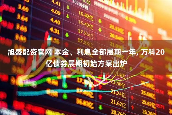 旭盛配资官网 本金、利息全部展期一年, 万科20亿债券展期初始方案出炉