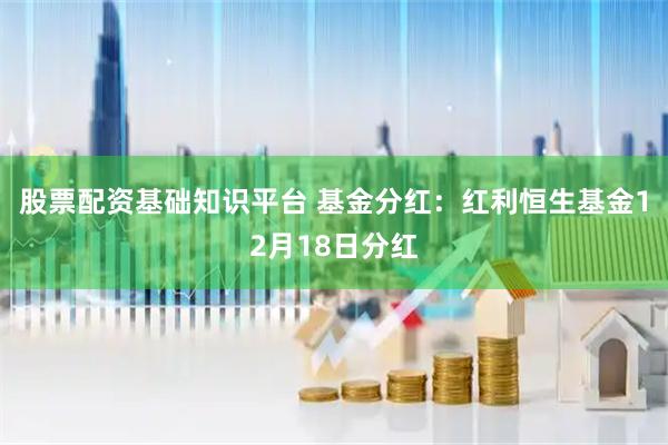 股票配资基础知识平台 基金分红：红利恒生基金12月18日分红