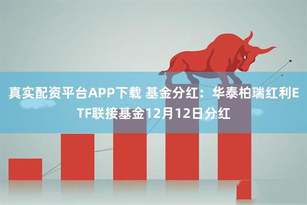 真实配资平台APP下载 基金分红：华泰柏瑞红利ETF联接基金12月12日分红