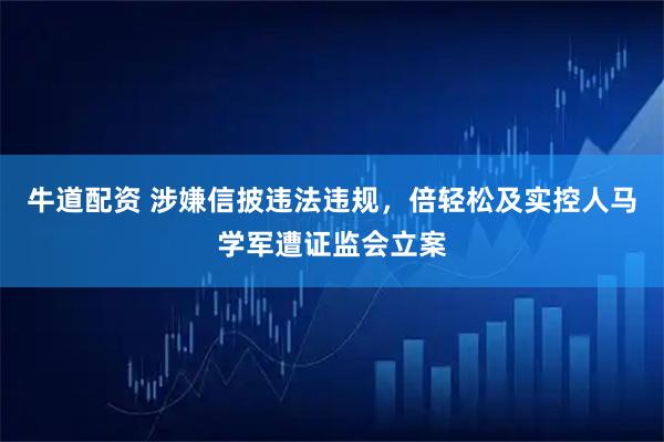 牛道配资 涉嫌信披违法违规，倍轻松及实控人马学军遭证监会立案