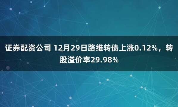 证券配资公司 12月29日路维转债上涨0.12%，转股溢价率29.98%