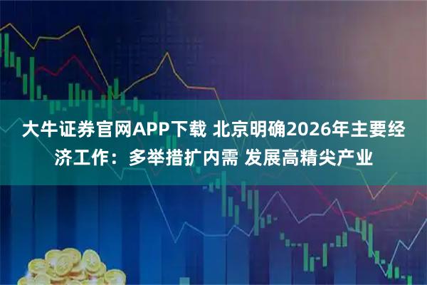 大牛证券官网APP下载 北京明确2026年主要经济工作：多举措扩内需 发展高精尖产业