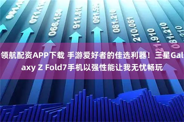 领航配资APP下载 手游爱好者的佳选利器！三星Galaxy Z Fold7手机以强性能让我无忧畅玩