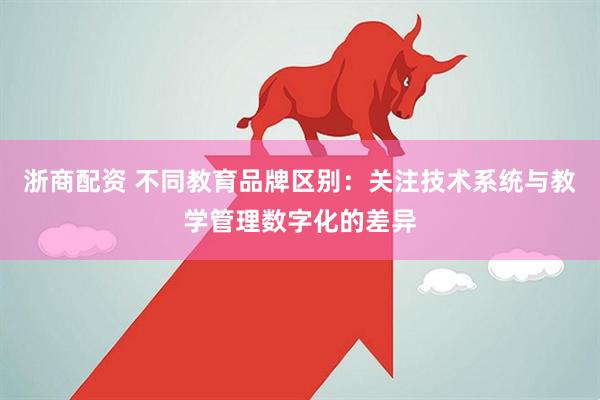 浙商配资 不同教育品牌区别：关注技术系统与教学管理数字化的差异
